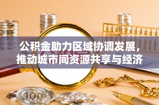 香港公积金助力区域协调发展，推动城市间资源共享与经济均衡发展