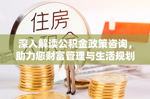 香港深入解读公积金政策咨询，助力您财富管理与生活规划