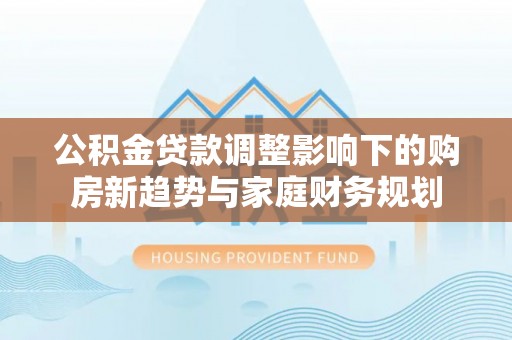 香港公积金贷款调整影响下的购房新趋势与家庭财务规划