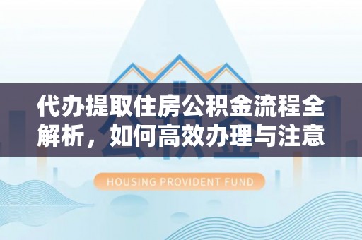 香港代办提取住房公积金流程全解析，如何高效办理与注意事项