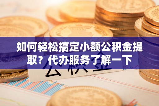 香港如何轻松搞定小额公积金提取？代办服务了解一下