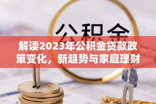 香港解读2023年公积金贷款政策变化，新趋势与家庭理财规划