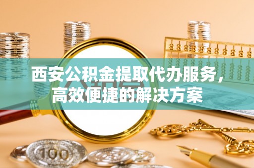 香港西安公积金提取代办服务，高效便捷的解决方案
