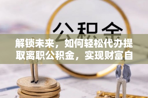 香港解锁未来，如何轻松代办提取离职公积金，实现财富自由的第一步