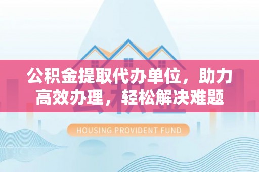 香港公积金提取代办单位，助力高效办理，轻松解决难题