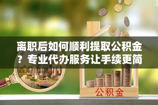香港离职后如何顺利提取公积金？专业代办服务让手续更简单