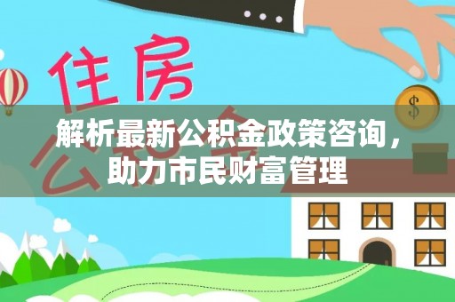 香港解析最新公积金政策咨询，助力市民财富管理