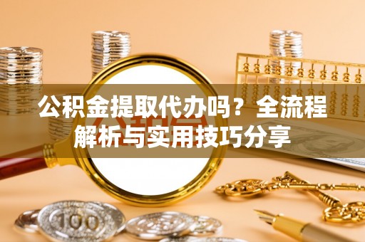 香港公积金提取代办吗？全流程解析与实用技巧分享