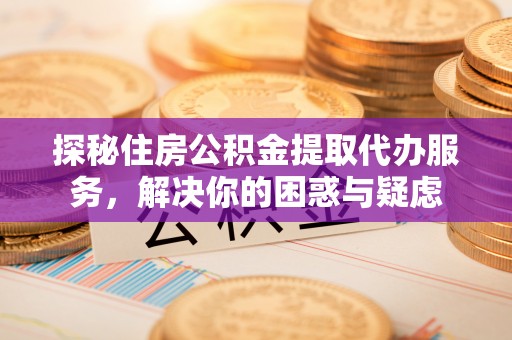 香港探秘住房公积金提取代办服务，解决你的困惑与疑虑