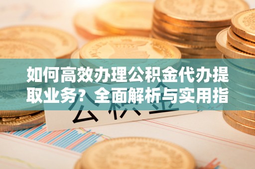 香港如何高效办理公积金代办提取业务？全面解析与实用指南