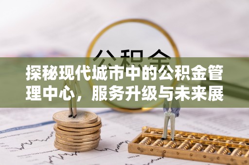 香港探秘现代城市中的公积金管理中心，服务升级与未来展望