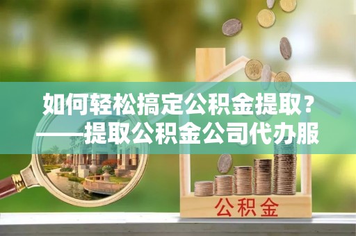香港如何轻松搞定公积金提取？——提取公积金公司代办服务全解析