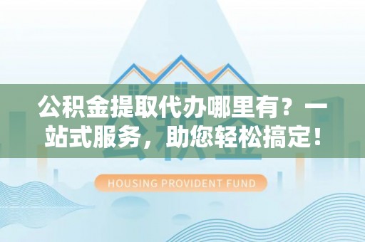 香港公积金提取代办哪里有？一站式服务，助您轻松搞定！