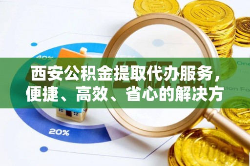 香港西安公积金提取代办服务，便捷、高效、省心的解决方案