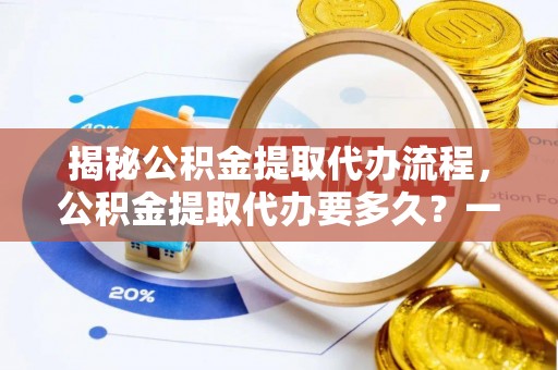 香港揭秘公积金提取代办流程，公积金提取代办要多久？一文读懂