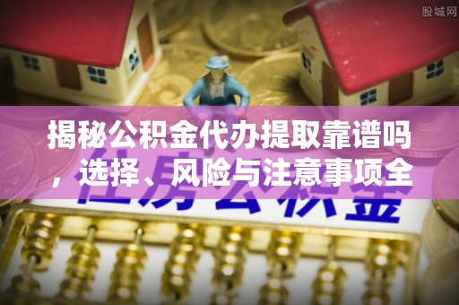 香港揭秘公积金代办提取靠谱吗，选择、风险与注意事项全解析
