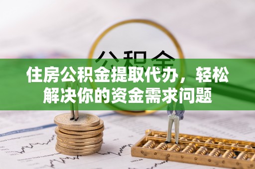 香港住房公积金提取代办，轻松解决你的资金需求问题