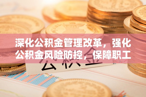 香港深化公积金管理改革，强化公积金风险防控，保障职工权益