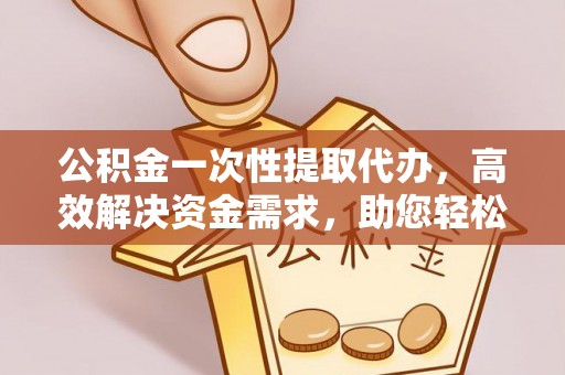 香港公积金一次性提取代办，高效解决资金需求，助您轻松应对生活难题