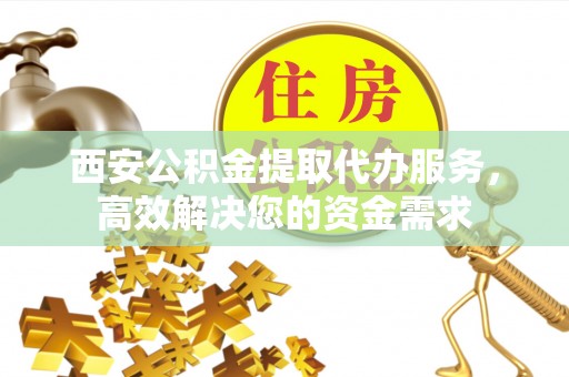 香港西安公积金提取代办服务，高效解决您的资金需求