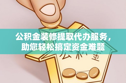 香港公积金装修提取代办服务，助您轻松搞定资金难题