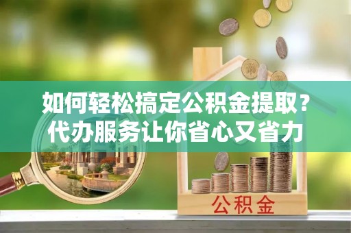 香港如何轻松搞定公积金提取？代办服务让你省心又省力