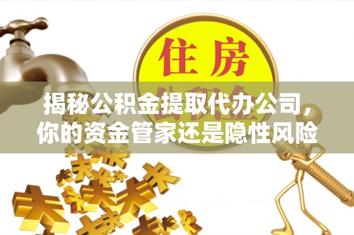 香港揭秘公积金提取代办公司，你的资金管家还是隐性风险？