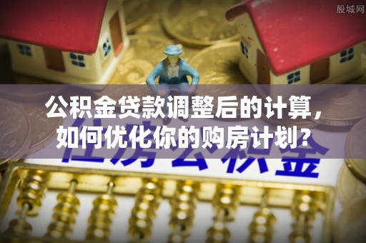 香港公积金贷款调整后的计算，如何优化你的购房计划？