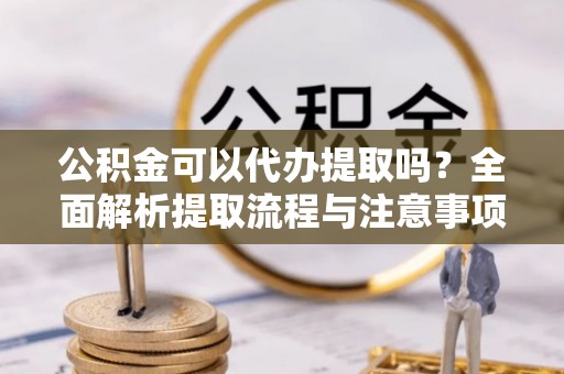 香港公积金可以代办提取吗？全面解析提取流程与注意事项