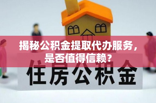 香港揭秘公积金提取代办服务，是否值得信赖？