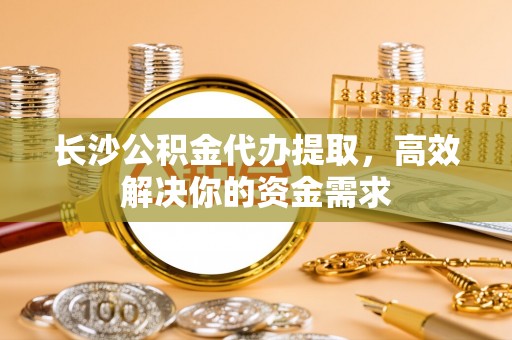香港长沙公积金代办提取，高效解决你的资金需求