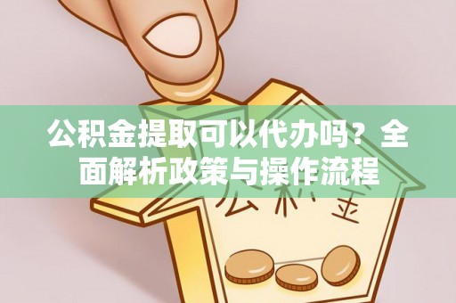 香港公积金提取可以代办吗？全面解析政策与操作流程