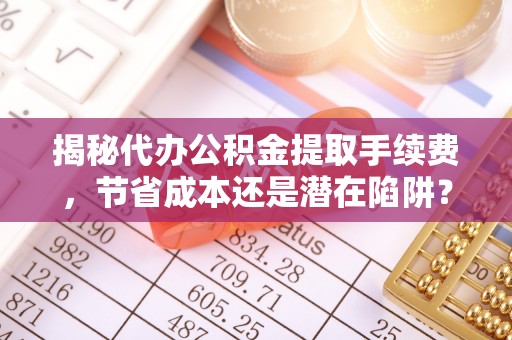 香港揭秘代办公积金提取手续费，节省成本还是潜在陷阱？