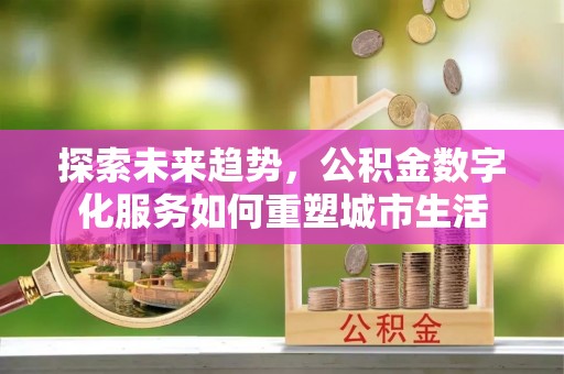 香港探索未来趋势，公积金数字化服务如何重塑城市生活