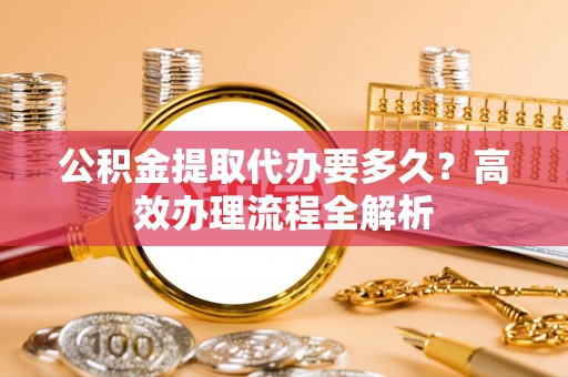 香港公积金提取代办要多久？高效办理流程全解析