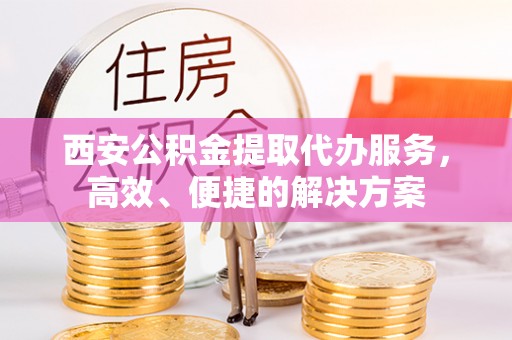 香港西安公积金提取代办服务，高效、便捷的解决方案