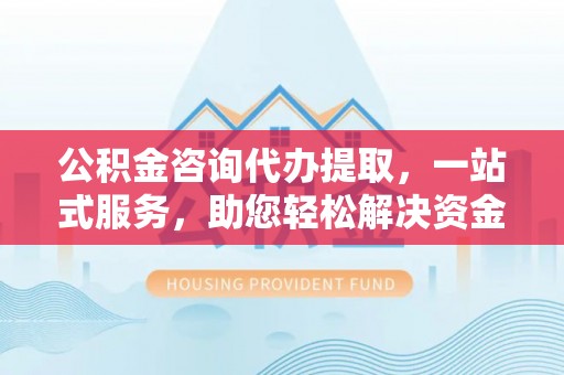 香港公积金咨询代办提取，一站式服务，助您轻松解决资金难题