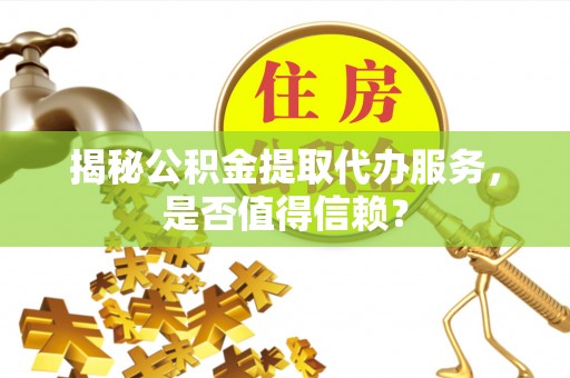 香港揭秘公积金提取代办服务，是否值得信赖？