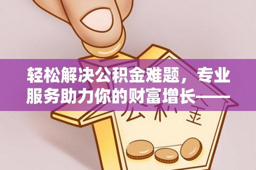 香港轻松解决公积金难题，专业服务助力你的财富增长——代办公积金提取