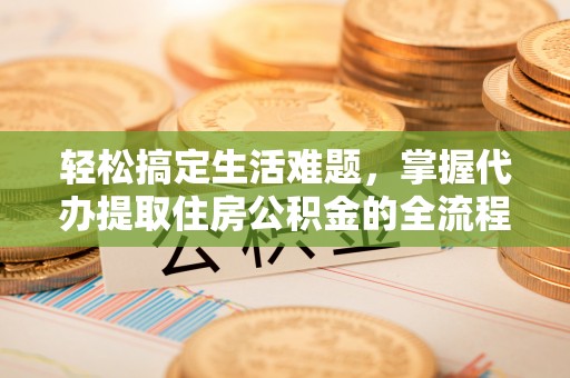香港轻松搞定生活难题，掌握代办提取住房公积金的全流程