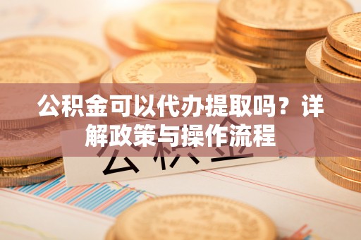 香港公积金可以代办提取吗？详解政策与操作流程