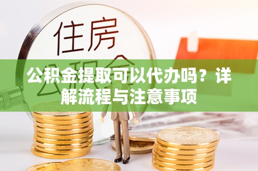 香港公积金提取可以代办吗？详解流程与注意事项