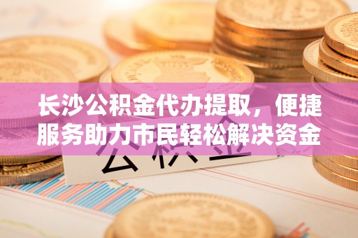 香港长沙公积金代办提取，便捷服务助力市民轻松解决资金需求