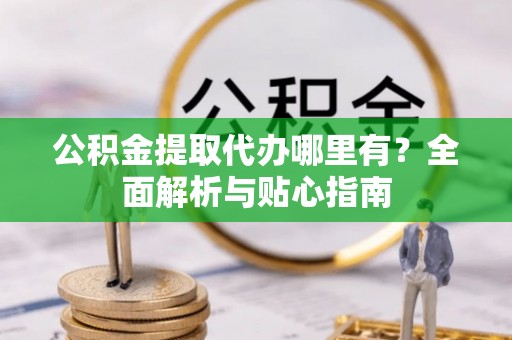 香港公积金提取代办哪里有？全面解析与贴心指南