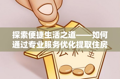 香港探索便捷生活之道——如何通过专业服务优化提取住房公积金代办体验