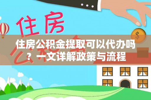 香港住房公积金提取可以代办吗？一文详解政策与流程