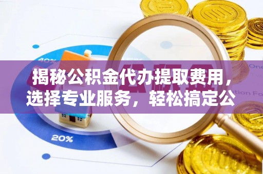 香港揭秘公积金代办提取费用，选择专业服务，轻松搞定公积金提取