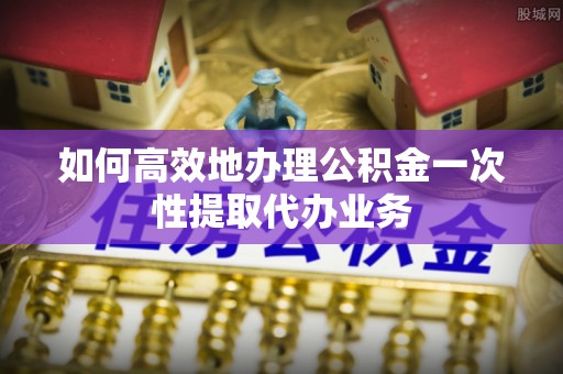 香港如何高效地办理公积金一次性提取代办业务