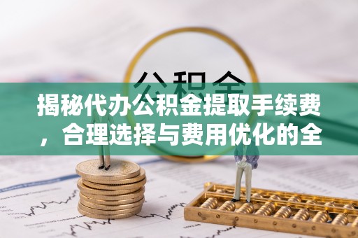 香港揭秘代办公积金提取手续费，合理选择与费用优化的全面解析