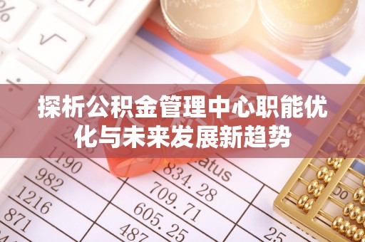 香港探析公积金管理中心职能优化与未来发展新趋势